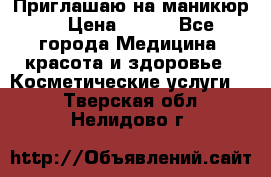 Приглашаю на маникюр  › Цена ­ 500 - Все города Медицина, красота и здоровье » Косметические услуги   . Тверская обл.,Нелидово г.